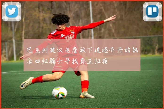 巴克利建议老詹放下追逐乔丹的执念回归骑士寻找真正归宿