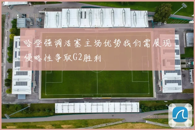 哈登强调活塞主场优势我们需展现侵略性争取G2胜利