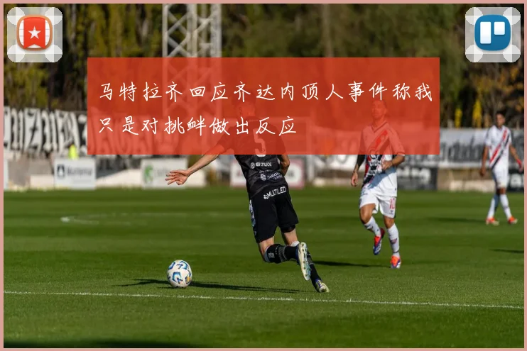 马特拉齐回应齐达内顶人事件称我只是对挑衅做出反应