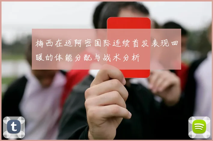 梅西在迈阿密国际连续首发表现回暖的体能分配与战术分析