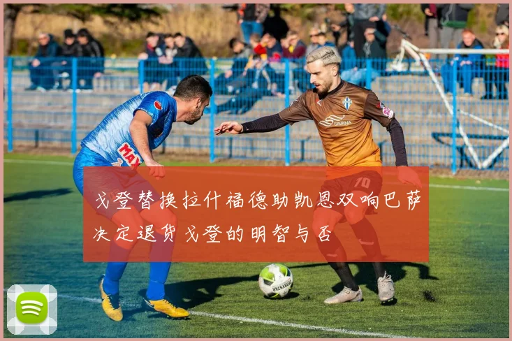 戈登替换拉什福德助凯恩双响巴萨决定退货戈登的明智与否