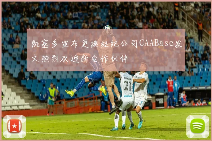 凯塞多宣布更换经纪公司CAABase发文热烈欢迎新合作伙伴