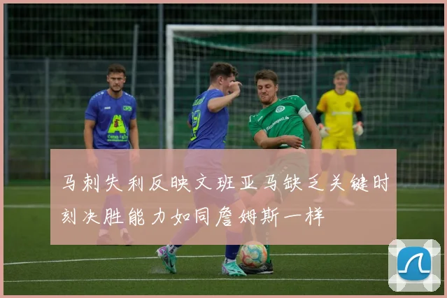马刺失利反映文班亚马缺乏关键时刻决胜能力如同詹姆斯一样