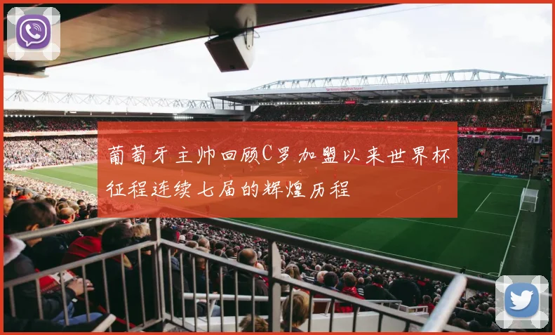 葡萄牙主帅回顾C罗加盟以来世界杯征程连续七届的辉煌历程
