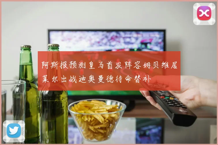 阿斯报预测皇马首发阵容姆贝维居莱尔出战迪奥曼德待命替补