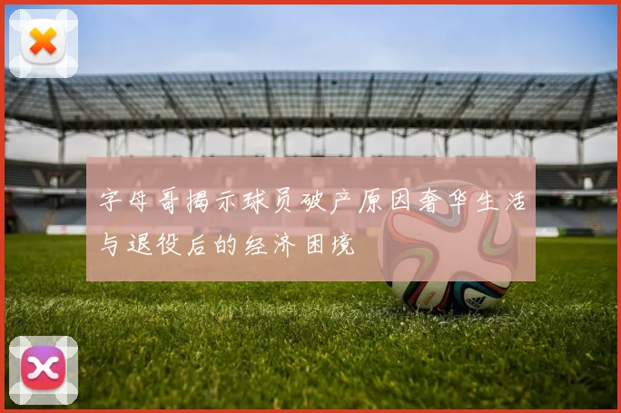 字母哥揭示球员破产原因奢华生活与退役后的经济困境