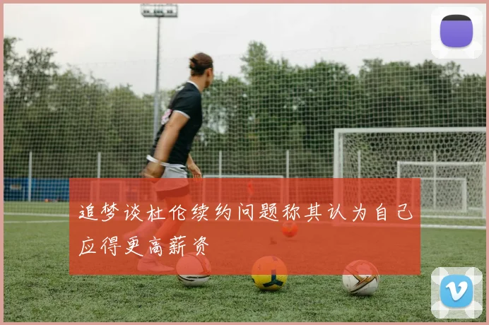 追梦谈杜伦续约问题称其认为自己应得更高薪资