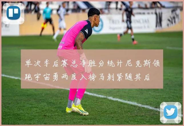 单次季后赛总净胜分统计尼克斯领跑宇宙勇两度入榜马刺紧随其后