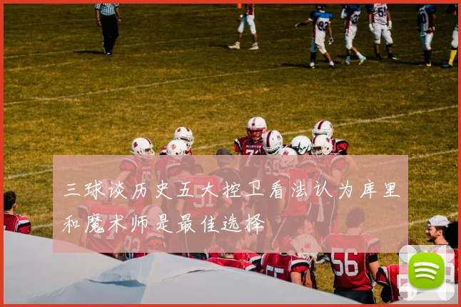 三球谈历史五大控卫看法认为库里和魔术师是最佳选择