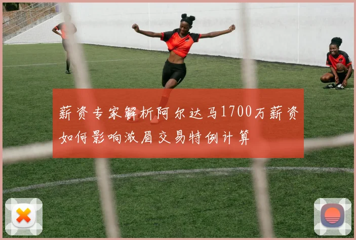 薪资专家解析阿尔达马1700万薪资如何影响浓眉交易特例计算