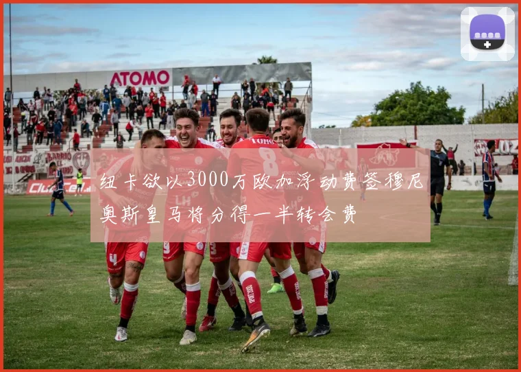纽卡欲以3000万欧加浮动费签穆尼奥斯皇马将分得一半转会费