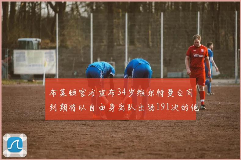布莱顿官方宣布34岁维尔特曼合同到期将以自由身离队出场191次的他将开启新篇章