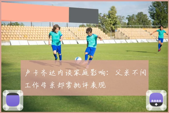 卢卡齐达内谈家庭影响：父亲不问工作母亲却常批评表现