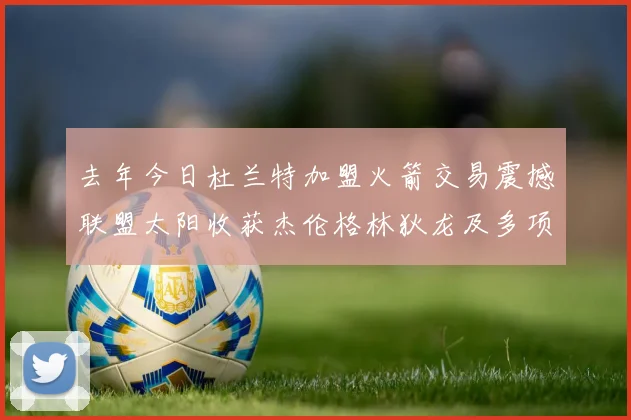 去年今日杜兰特加盟火箭交易震撼联盟太阳收获杰伦格林狄龙及多项选秀权