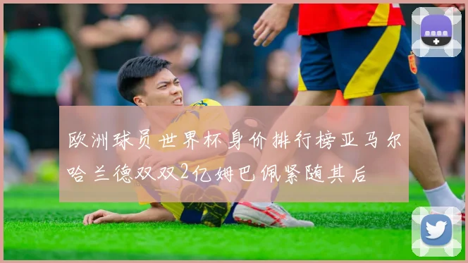 欧洲球员世界杯身价排行榜亚马尔哈兰德双双2亿姆巴佩紧随其后