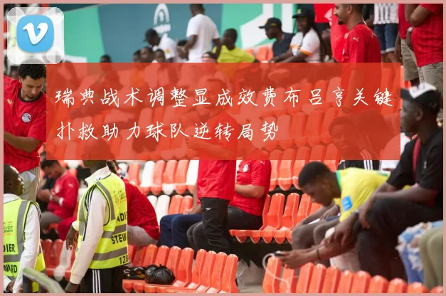 瑞典战术调整显成效费布吕亨关键扑救助力球队逆转局势