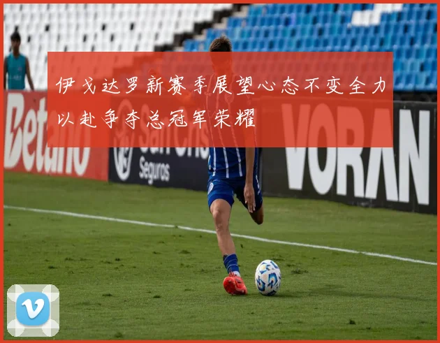 伊戈达罗新赛季展望心态不变全力以赴争夺总冠军荣耀