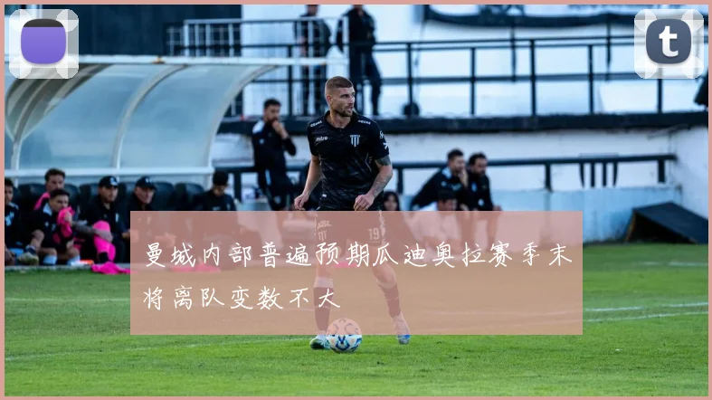 曼城内部普遍预期瓜迪奥拉赛季末将离队变数不大